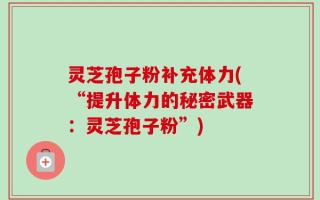 灵芝孢子粉补充体力(“提升体力的秘密武器：灵芝孢子粉”)