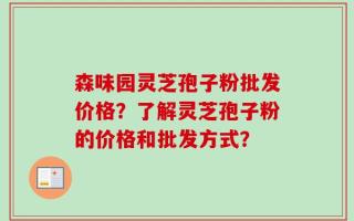 森味园灵芝孢子粉批发价格？了解灵芝孢子粉的价格和批发方式？