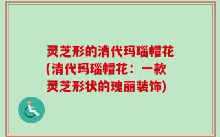 灵芝形的清代玛瑙帽花(清代玛瑙帽花：一款灵芝形状的瑰丽装饰)