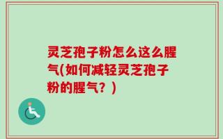 灵芝孢子粉怎么这么腥气(如何减轻灵芝孢子粉的腥气？)