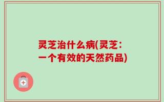 灵芝治什么病(灵芝：一个有效的天然药品)