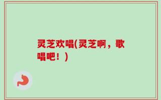 灵芝欢唱(灵芝啊，歌唱吧！)