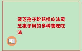 灵芝孢子粉花样吃法灵芝孢子粉的多种美味吃法