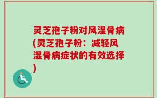 灵芝孢子粉对风湿骨病(灵芝孢子粉：减轻风湿骨病症状的有效选择)