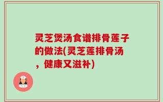 灵芝煲汤食谱排骨莲子的做法(灵芝莲排骨汤，健康又滋补)