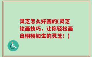 灵芝怎么好画的(灵芝绘画技巧，让你轻松画出栩栩如生的灵芝！)