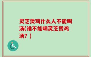 灵芝煲鸡什么人不能喝汤(谁不能喝灵芝煲鸡汤？)