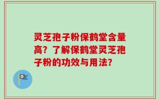 灵芝孢子粉保鹤堂含量高？了解保鹤堂灵芝孢子粉的功效与用法？