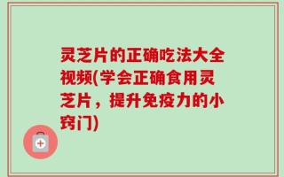 灵芝片的正确吃法大全视频(学会正确食用灵芝片，提升免疫力的小窍门)