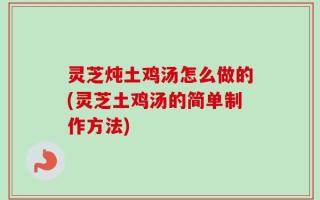 灵芝炖土鸡汤怎么做的(灵芝土鸡汤的简单制作方法)