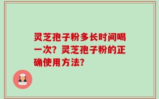 灵芝孢子粉多长时间喝一次？灵芝孢子粉的正确使用方法？