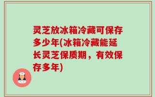 灵芝放冰箱冷藏可保存多少年(冰箱冷藏能延长灵芝保质期，有效保存多年)