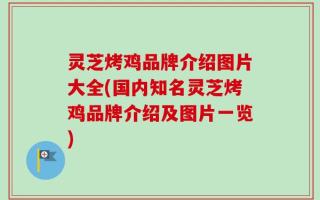 灵芝烤鸡品牌介绍图片大全(国内知名灵芝烤鸡品牌介绍及图片一览)