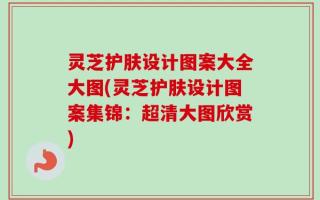 灵芝护肤设计图案大全大图(灵芝护肤设计图案集锦：超清大图欣赏)
