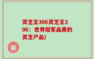 灵芝王306灵芝王306：世界冠军品质的灵芝产品)