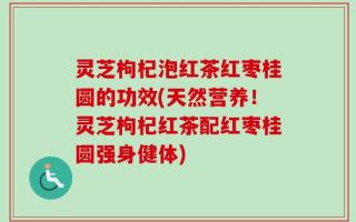 灵芝枸杞泡红茶红枣桂圆的功效(天然营养！灵芝枸杞红茶配红枣桂圆强身健体)