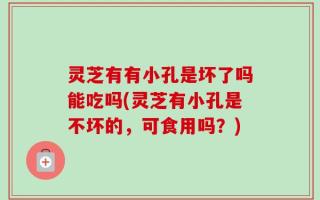 灵芝有有小孔是坏了吗能吃吗(灵芝有小孔是不坏的，可食用吗？)