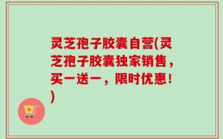 灵芝孢子胶囊自营(灵芝孢子胶囊独家销售，买一送一，限时优惠！)
