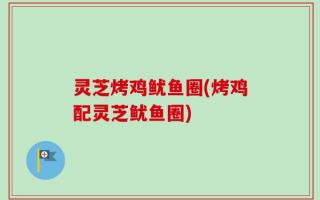 灵芝烤鸡鱿鱼圈(烤鸡配灵芝鱿鱼圈)