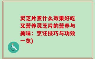 灵芝片煮什么效果好吃又营养灵芝片的营养与美味：烹饪技巧与功效一览)