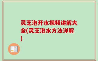 灵芝泡开水视频讲解大全(灵芝泡水方法详解)