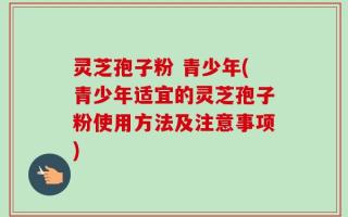 灵芝孢子粉 青少年(青少年适宜的灵芝孢子粉使用方法及注意事项)
