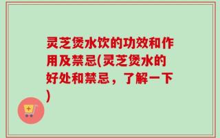 灵芝煲水饮的功效和作用及禁忌(灵芝煲水的好处和禁忌，了解一下)