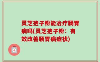 灵芝孢子粉能冶疗肠胃病吗(灵芝孢子粉：有效改善肠胃病症状)