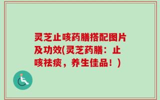 灵芝止咳药膳搭配图片及功效(灵芝药膳：止咳祛痰，养生佳品！)
