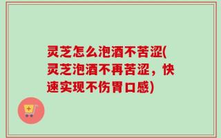 灵芝怎么泡酒不苦涩(灵芝泡酒不再苦涩，快速实现不伤胃口感)