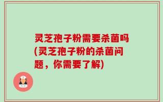 灵芝孢子粉需要杀菌吗(灵芝孢子粉的杀菌问题，你需要了解)