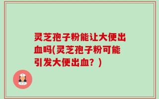灵芝孢子粉能让大便出血吗(灵芝孢子粉可能引发大便出血？)
