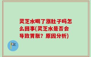 灵芝水喝了涨肚子吗怎么回事(灵芝水是否会导致胃胀？原因分析)