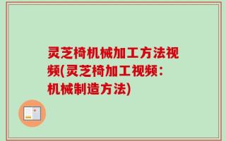 灵芝椅机械加工方法视频(灵芝椅加工视频：机械制造方法)