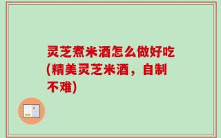 灵芝煮米酒怎么做好吃(精美灵芝米酒，自制不难)