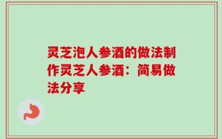 灵芝泡人参酒的做法制作灵芝人参酒：简易做法分享