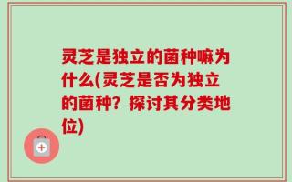 灵芝是独立的菌种嘛为什么(灵芝是否为独立的菌种？探讨其分类地位)