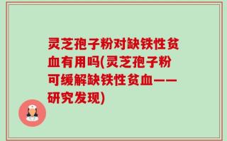 灵芝孢子粉对缺铁性贫血有用吗(灵芝孢子粉可缓解缺铁性贫血——研究发现)