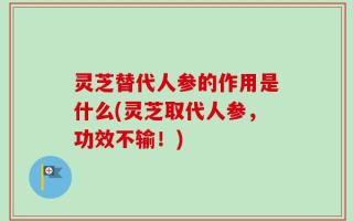 灵芝替代人参的作用是什么(灵芝取代人参，功效不输！)