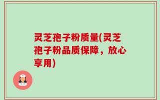 灵芝孢子粉质量(灵芝孢子粉品质保障，放心享用)