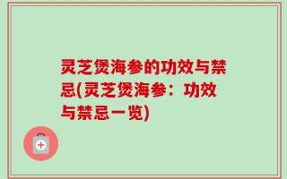 灵芝煲海参的功效与禁忌(灵芝煲海参：功效与禁忌一览)