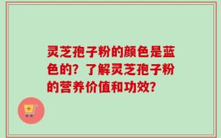 灵芝孢子粉的颜色是蓝色的？了解灵芝孢子粉的营养价值和功效？