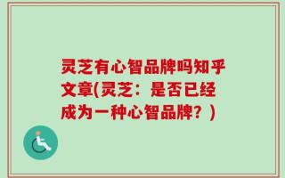 灵芝有心智品牌吗知乎文章(灵芝：是否已经成为一种心智品牌？)