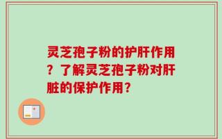 灵芝孢子粉的护肝作用？了解灵芝孢子粉对肝脏的保护作用？