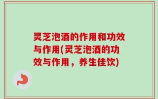 灵芝泡酒的作用和功效与作用(灵芝泡酒的功效与作用，养生佳饮)