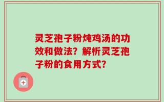 灵芝孢子粉炖鸡汤的功效和做法？解析灵芝孢子粉的食用方式？