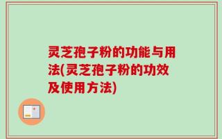 灵芝孢子粉的功能与用法(灵芝孢子粉的功效及使用方法)