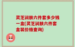 灵芝润肤六件套多少钱一盒(灵芝润肤六件套盒装价格查询)