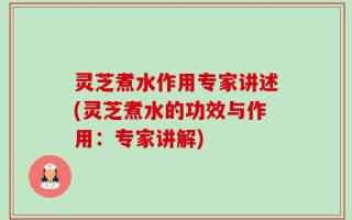 灵芝煮水作用专家讲述(灵芝煮水的功效与作用：专家讲解)