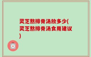 灵芝熬排骨汤放多少(灵芝熬排骨汤食用建议)